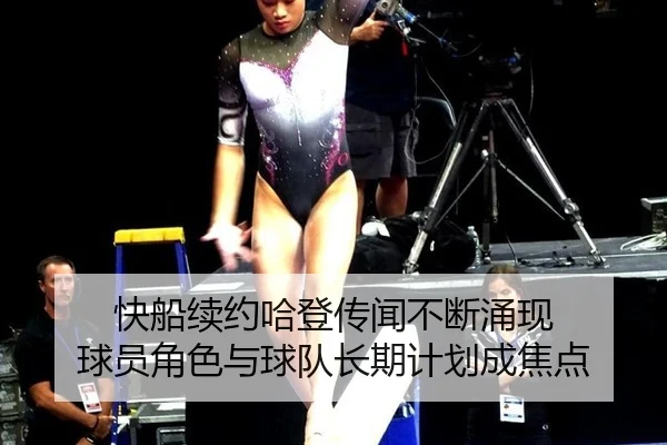 快船续约哈登传闻不断涌现 球员角色与球队长期计划成焦点