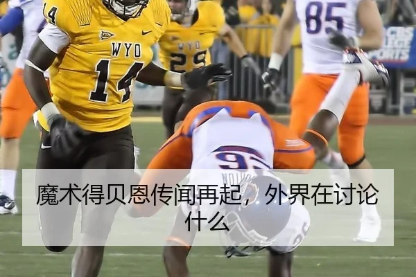 魔术得贝恩传闻再起，外界在讨论什么