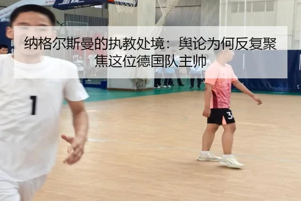 纳格尔斯曼的执教处境：舆论为何反复聚焦这位德国队主帅